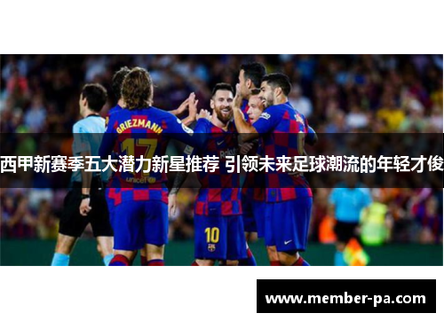 西甲新赛季五大潜力新星推荐 引领未来足球潮流的年轻才俊