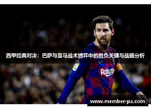 西甲经典对决:巴萨与皇马战术博弈中的胜负关键与战略分析