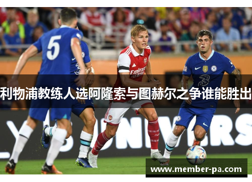 利物浦教练人选阿隆索与图赫尔之争谁能胜出