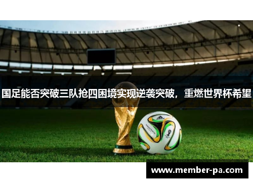 国足能否突破三队抢四困境实现逆袭突破，重燃世界杯希望