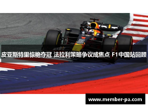 皮亚斯特里惊艳夺冠 法拉利策略争议成焦点 F1中国站回顾