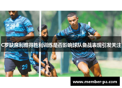 C罗缺席利雅得胜利训练是否影响球队备战表现引发关注