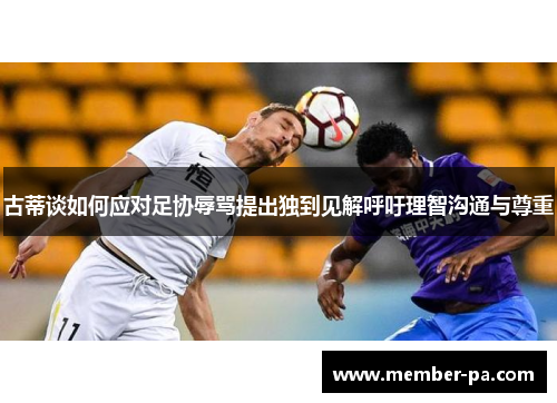 古蒂谈如何应对足协辱骂提出独到见解呼吁理智沟通与尊重