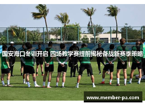 国安海口冬训开启 四场教学赛提前揭秘备战新赛季策略