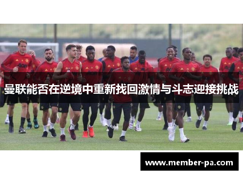 曼联能否在逆境中重新找回激情与斗志迎接挑战