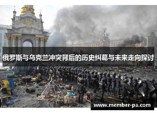 俄罗斯与乌克兰冲突背后的历史纠葛与未来走向探讨