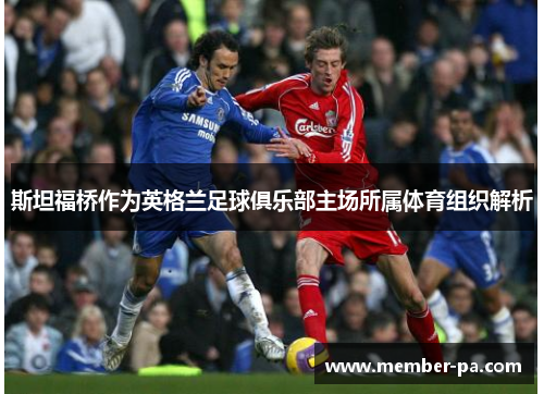 斯坦福桥作为英格兰足球俱乐部主场所属体育组织解析