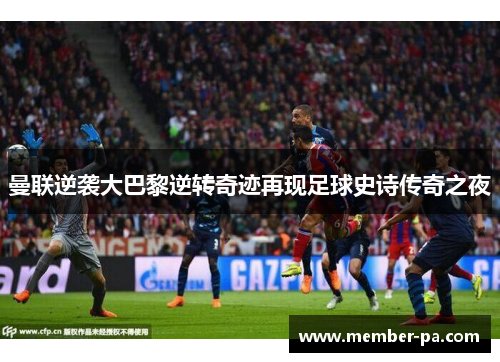 曼联逆袭大巴黎逆转奇迹再现足球史诗传奇之夜