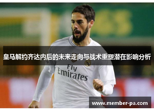 皇马解约齐达内后的未来走向与战术重塑潜在影响分析