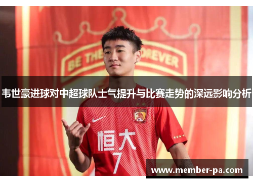 韦世豪进球对中超球队士气提升与比赛走势的深远影响分析