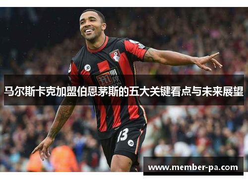 马尔斯卡克加盟伯恩茅斯的五大关键看点与未来展望 马尔斯卡克加盟伯恩茅斯的五大关键看点与未来展望