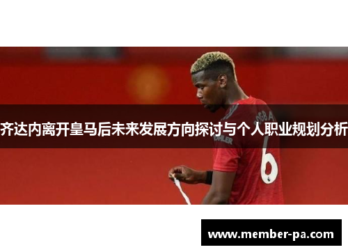 齐达内离开皇马后未来发展方向探讨与个人职业规划分析 齐达内离开皇马后未来发展方向探讨与个人职业规划分析