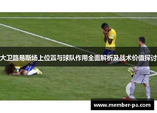 大卫路易斯场上位置与球队作用全面解析及战术价值探讨