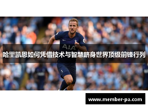 哈里凯恩如何凭借技术与智慧跻身世界顶级前锋行列