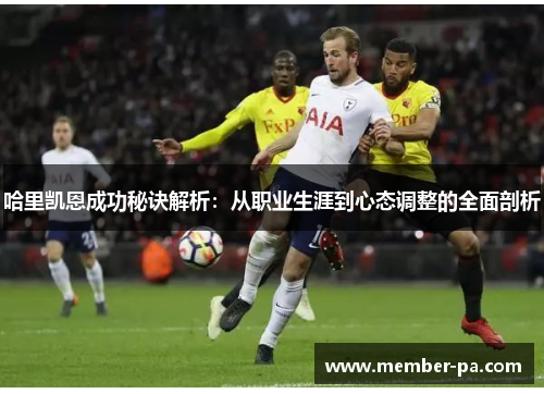 哈里凯恩成功秘诀解析：从职业生涯到心态调整的全面剖析