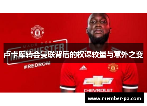 卢卡库转会曼联背后的权谋较量与意外之变 卢卡库转会曼联背后的权谋较量与意外之变