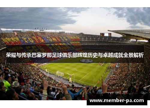 荣耀与传承巴塞罗那足球俱乐部辉煌历史与卓越成就全景解析