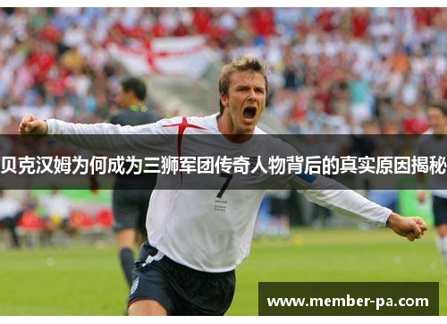 贝克汉姆为何成为三狮军团传奇人物背后的真实原因揭秘 贝克汉姆为何成为三狮军团传奇人物背后的真实原因揭秘