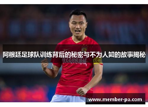 阿根廷足球队训练背后的秘密与不为人知的故事揭秘