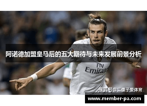 阿诺德加盟皇马后的五大期待与未来发展前景分析