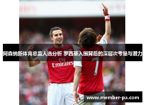 阿森纳新体育总监人选分析 罗西基入围背后的深层次考量与潜力