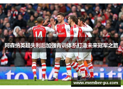 阿森纳英超失利后加强青训体系打造未来冠军之路