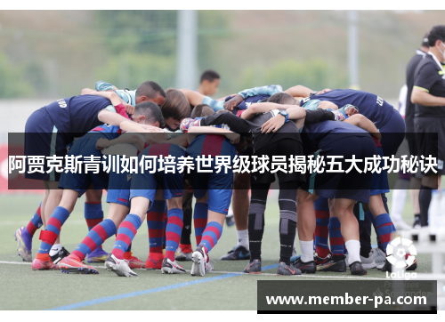 阿贾克斯青训如何培养世界级球员揭秘五大成功秘诀
