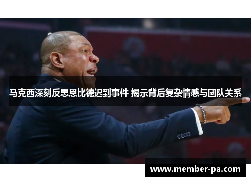 马克西深刻反思恩比德迟到事件 揭示背后复杂情感与团队关系