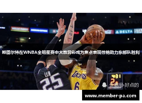 斯图尔特在WNBA全明星赛中大放异彩成为焦点表现惊艳助力东部队胜利 斯图尔特在WNBA全明星赛中大放异彩成为焦点表现惊艳助力东部队胜利