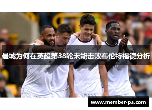 曼城为何在英超第38轮未能击败布伦特福德分析 曼城为何在英超第38轮未能击败布伦特福德分析