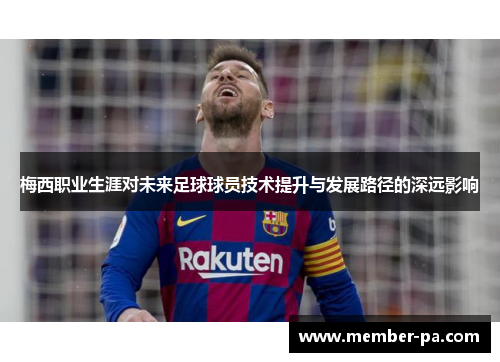 梅西职业生涯对未来足球球员技术提升与发展路径的深远影响