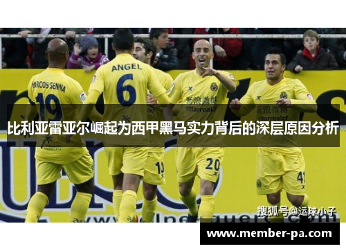 比利亚雷亚尔崛起为西甲黑马实力背后的深层原因分析