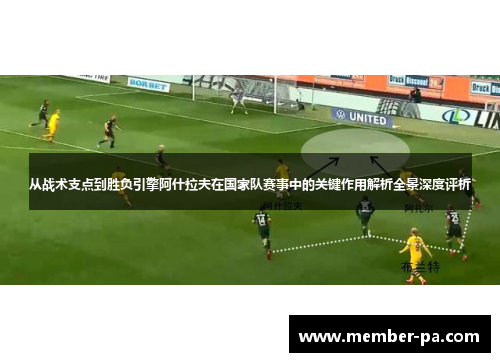 从战术支点到胜负引擎阿什拉夫在国家队赛事中的关键作用解析全景深度评析