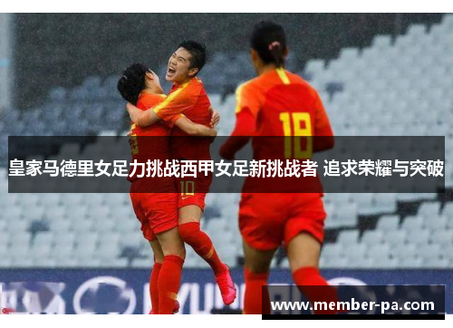 皇家马德里女足力挑战西甲女足新挑战者 追求荣耀与突破 皇家马德里女足力挑战西甲女足新挑战者 追求荣耀与突破