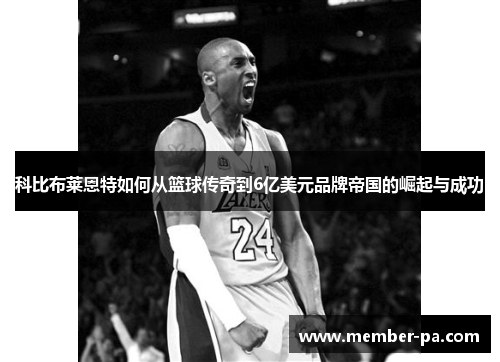 科比布莱恩特如何从篮球传奇到6亿美元品牌帝国的崛起与成功 科比布莱恩特如何从篮球传奇到6亿美元品牌帝国的崛起与成功