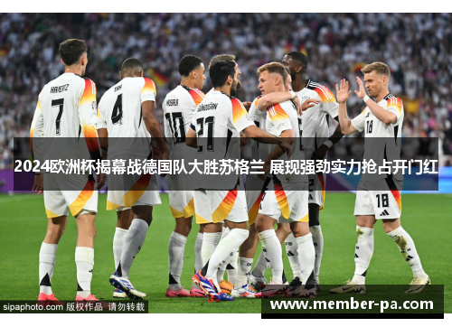 2024欧洲杯揭幕战德国队大胜苏格兰 展现强劲实力抢占开门红