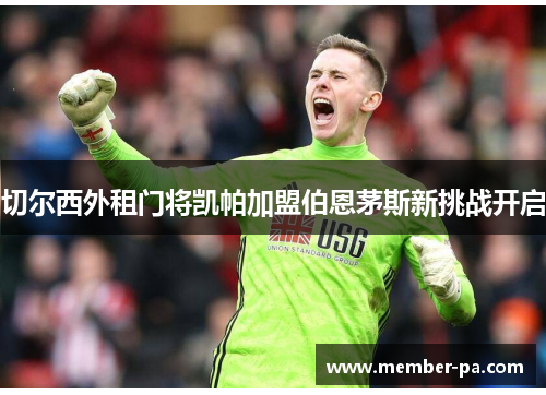 切尔西外租门将凯帕加盟伯恩茅斯新挑战开启 切尔西外租门将凯帕加盟伯恩茅斯新挑战开启