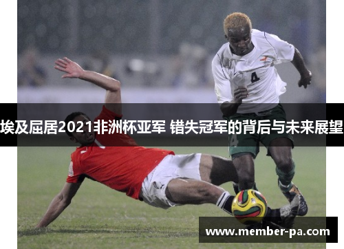 埃及屈居2021非洲杯亚军 错失冠军的背后与未来展望