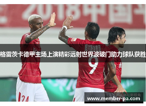 格雷茨卡德甲主场上演精彩远射世界波破门助力球队获胜