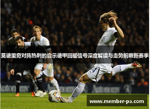 莫德里奇对阵热刺的启示德甲回暖信号深度解读与走势前瞻新赛季 莫德里奇对阵热刺的启示德甲回暖信号深度解读与走势前瞻新赛季