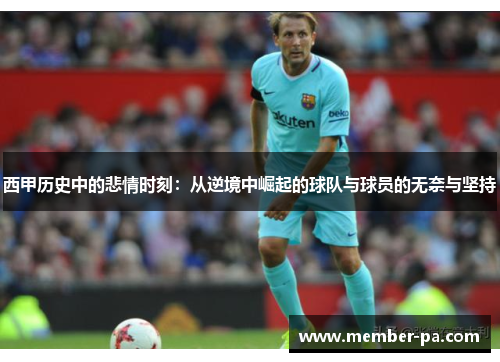 西甲历史中的悲情时刻:从逆境中崛起的球队与球员的无奈与坚持 西甲历史中的悲情时刻:从逆境中崛起的球队与球员的无奈与坚持