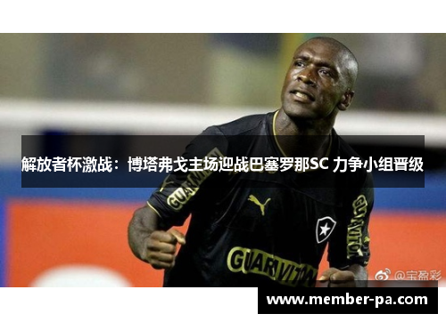 解放者杯激战:博塔弗戈主场迎战巴塞罗那SC 力争小组晋级 解放者杯激战:博塔弗戈主场迎战巴塞罗那SC 力争小组晋级