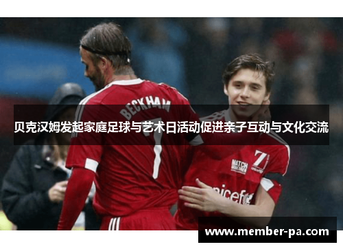 贝克汉姆发起家庭足球与艺术日活动促进亲子互动与文化交流 贝克汉姆发起家庭足球与艺术日活动促进亲子互动与文化交流
