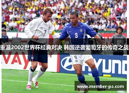 重温2002世界杯经典对决 韩国逆袭葡萄牙的传奇之战