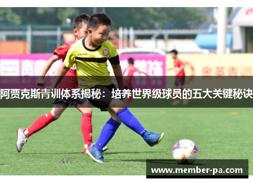 阿贾克斯青训体系揭秘：培养世界级球员的五大关键秘诀