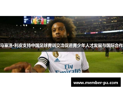 马塞洛·利皮支持中国足球青训交流促进青少年人才发展与国际合作