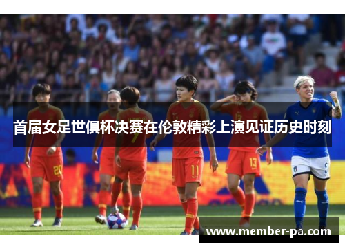 首届女足世俱杯决赛在伦敦精彩上演见证历史时刻