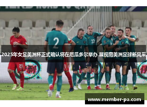 2025年女足美洲杯正式确认将在厄瓜多尔举办 展现南美洲足球新风采