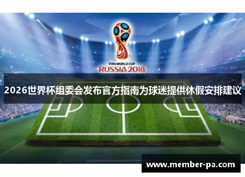 2026世界杯组委会发布官方指南为球迷提供休假安排建议