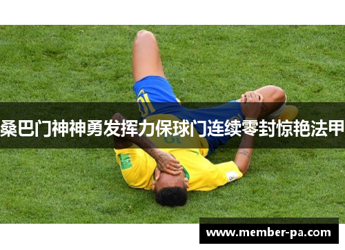 桑巴门神神勇发挥力保球门连续零封惊艳法甲
